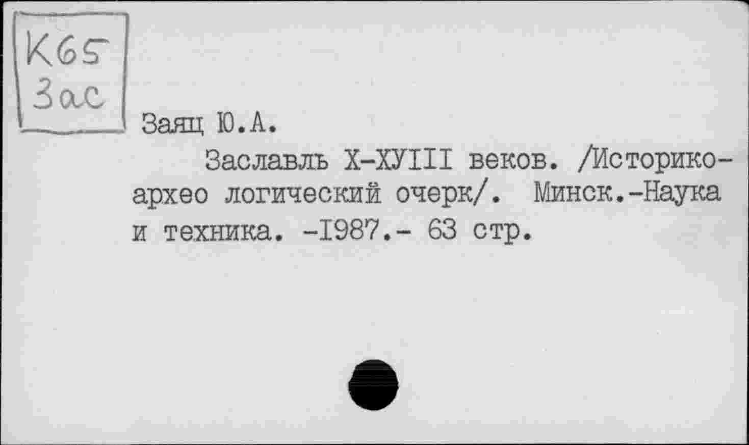 ﻿K6S" Зал	Заяц Ю.А. Заславлъ Х-ХУШ веков. /Историко-архео логический очерк/. Минск.-Наука
и техника. -1987.- 63 стр.